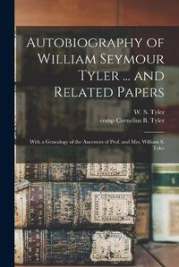 Cover image for Autobiography of William Seymour Tyler ... and Related Papers: With a Genealogy of the Ancestors of Prof. and Mrs. William S. Tyler