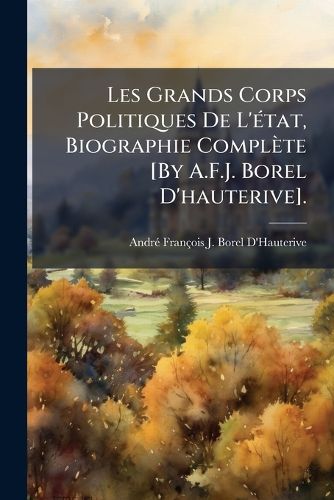 Cover image for Les Grands Corps Politiques de L'Tat, Biographie Complte [By A.F.J. Borel D'Hauterive].