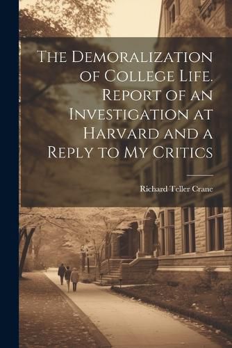 Cover image for The Demoralization of College Life. Report of an Investigation at Harvard and a Reply to my Critics