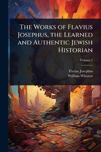 Cover image for The Works of Flavius Josephus, the Learned and Authentic Jewish Historian