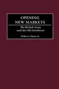 Cover image for Opening New Markets: The British Army and the Old Northwest