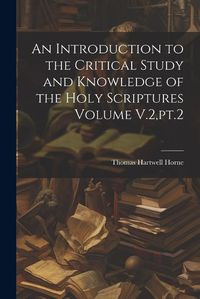 Cover image for An Introduction to the Critical Study and Knowledge of the Holy Scriptures Volume V.2, pt.2