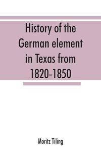 Cover image for History of the German element in Texas from 1820-1850, and historical sketches of the German Texas singers' league and Houston Turnverein from 1853-1913