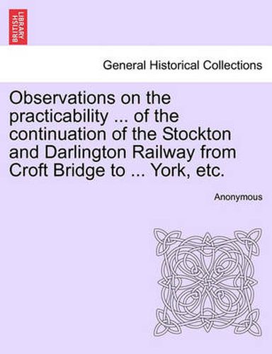 Cover image for Observations on the Practicability ... of the Continuation of the Stockton and Darlington Railway from Croft Bridge to ... York, Etc.