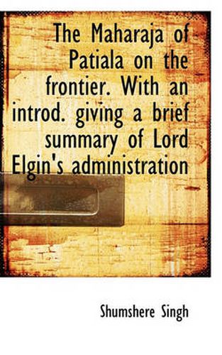 Cover image for The Maharaja of Patiala on the Frontier. With an Introd. Giving a Brief Summary of Lord Elgin's Admi