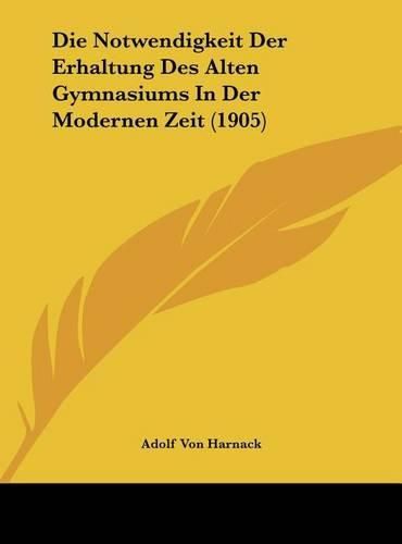 Die Notwendigkeit Der Erhaltung Des Alten Gymnasiums in Der Modernen Zeit (1905)