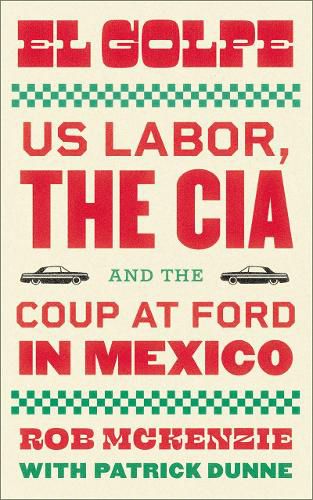 El Golpe: US Labor, the CIA, and the Coup at Ford in Mexico