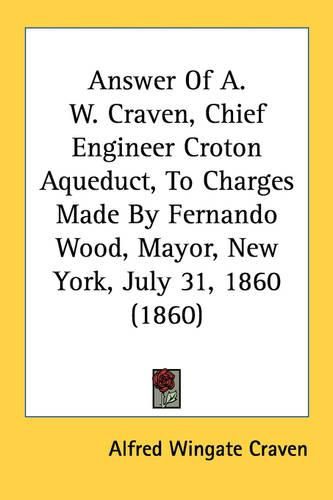 Cover image for Answer of A. W. Craven, Chief Engineer Croton Aqueduct, to Charges Made by Fernando Wood, Mayor, New York, July 31, 1860 (1860)