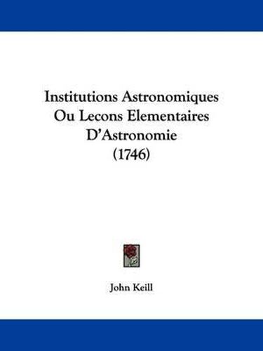 Cover image for Institutions Astronomiques Ou Lecons Elementaires D'Astronomie (1746)