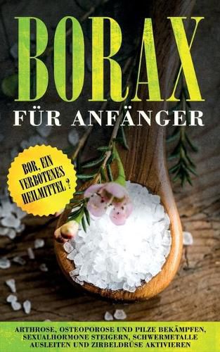 Cover image for Borax fur Anfanger: Bor, ein verbotenes Heilmittel? - Arthrose, Osteoporose und Pilze bekampfen, Sexualhormone steigern, Schwermetalle ausleiten und Zirbeldruse aktivieren