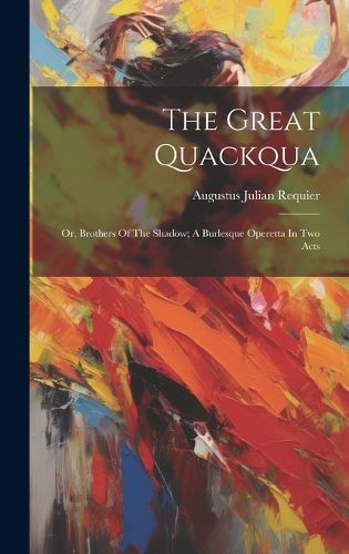 Cover image for The Great Quackqua; Or, Brothers Of The Shadow; A Burlesque Operetta In Two Acts