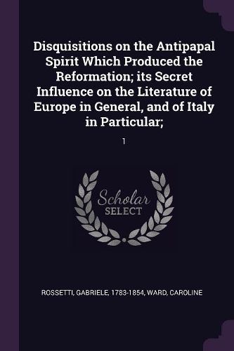 Cover image for Disquisitions on the Antipapal Spirit Which Produced the Reformation; its Secret Influence on the Literature of Europe in General, and of Italy in Particular;