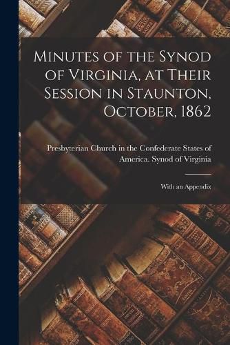 Minutes of the Synod of Virginia, at Their Session in Staunton, October, 1862: With an Appendix