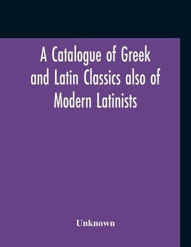 Cover image for A Catalogue Of Greek And Latin Classics Also Of Modern Latinists And Of Works Upon Classical Philology Greek And Roman Archaeology And History