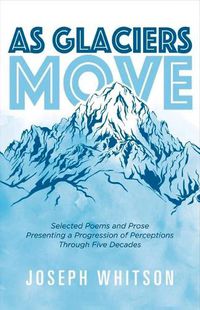 Cover image for As Glaciers Move: Selected Poems and Prose Presenting a Progression of Perceptions