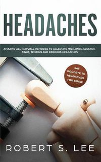 Cover image for Headaches: Amazing All Natural Remedies to Alleviate Migraines, Cluster, Sinus, Tension and Rebound Headaches