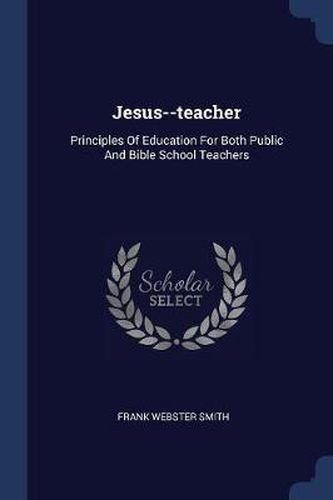 Jesus--Teacher: Principles of Education for Both Public and Bible School Teachers