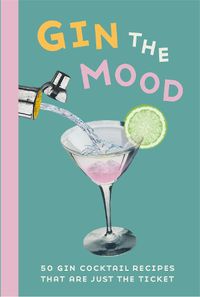 Cover image for Gin the Mood: 50 Gin Cocktail Recipes That are Just the Ticket