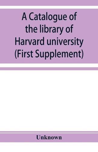 Cover image for A catalogue of the library of Harvard university in Cambridge, Massachusetts (First Supplement)