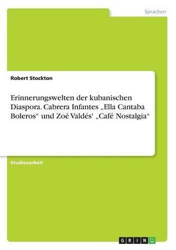 Erinnerungswelten der kubanischen Diaspora. Cabrera Infantes  Ella Cantaba Boleros und Zoe Valdes'  Cafe Nostalgia