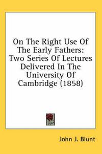 Cover image for On the Right Use of the Early Fathers: Two Series of Lectures Delivered in the University of Cambridge (1858)