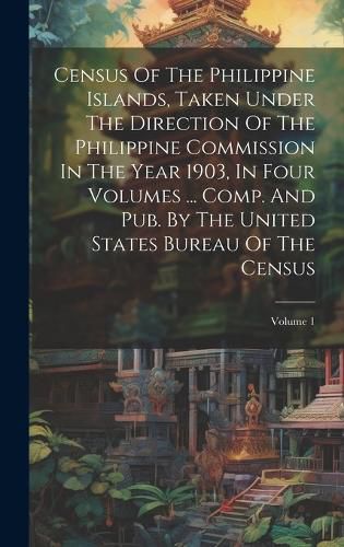 Cover image for Census Of The Philippine Islands, Taken Under The Direction Of The Philippine Commission In The Year 1903, In Four Volumes ... Comp. And Pub. By The United States Bureau Of The Census; Volume 1