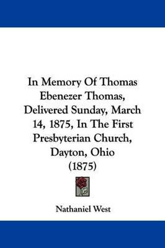 Cover image for In Memory of Thomas Ebenezer Thomas, Delivered Sunday, March 14, 1875, in the First Presbyterian Church, Dayton, Ohio (1875)
