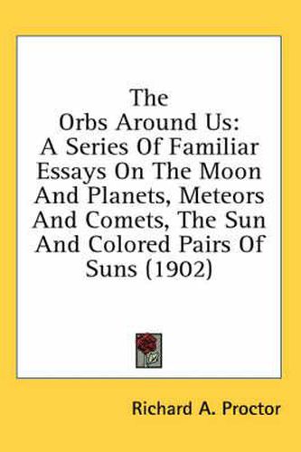 The Orbs Around Us: A Series of Familiar Essays on the Moon and Planets, Meteors and Comets, the Sun and Colored Pairs of Suns (1902)