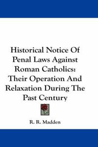 Cover image for Historical Notice of Penal Laws Against Roman Catholics: Their Operation and Relaxation During the Past Century