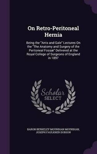 On Retro-Peritoneal Hernia: Being the Arris and Gale Lectures on the the Anatomy and Surgery of the Peritoneal Fossae Delivered at the Royal College of Surgeons of England in 1897