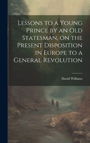 Cover image for Lessons to a Young Prince by an old Statesman, on the Present Disposition in Europe to a General Revolution