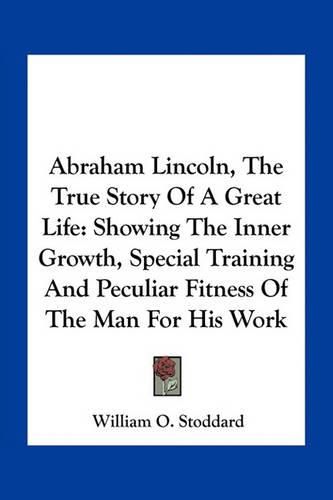 Abraham Lincoln, the True Story of a Great Life: Showing the Inner Growth, Special Training and Peculiar Fitness of the Man for His Work