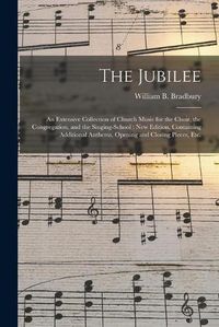 Cover image for The Jubilee: an Extensive Collection of Church Music for the Choir, the Congregation, and the Singing-school; New Edition, Containing Additional Anthems, Opening and Closing Pieces, Etc.