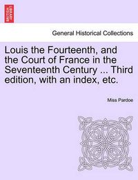 Cover image for Louis the Fourteenth, and the Court of France in the Seventeenth Century ... Third Edition, with an Index, Etc. Vol. III.