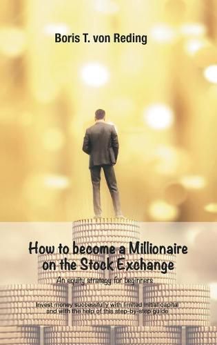 Cover image for How to become a Millionaire on the Stock Exchange: Invest money successfully with limited initial capital and with the help of this step-by-step guide