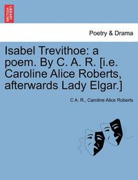 Cover image for Isabel Trevithoe: A Poem. by C. A. R. [I.E. Caroline Alice Roberts, Afterwards Lady Elgar.]
