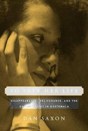 Cover image for To Save Her Life: Disappearance, Deliverance, and the United States in Guatemala