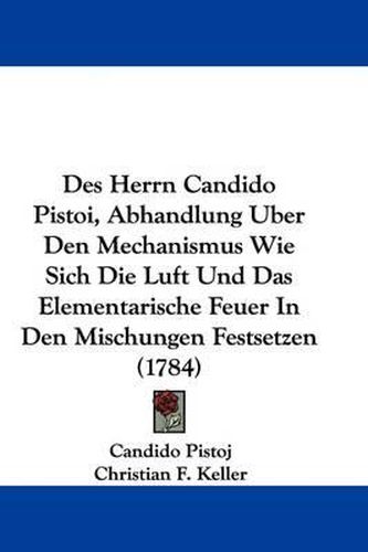 Des Herrn Candido Pistoi, Abhandlung Uber Den Mechanismus Wie Sich Die Luft Und Das Elementarische Feuer in Den Mischungen Festsetzen (1784)