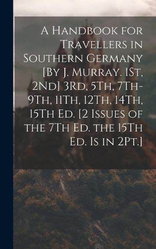 Cover image for A Handbook for Travellers in Southern Germany [By J. Murray. 1St, 2Nd] 3Rd, 5Th, 7Th-9Th, 11Th, 12Th, 14Th, 15Th Ed. [2 Issues of the 7Th Ed. the 15Th Ed. Is in 2Pt.]