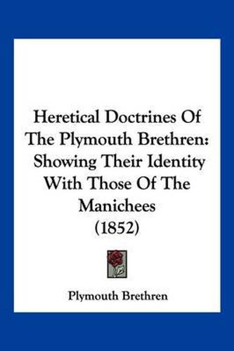 Cover image for Heretical Doctrines of the Plymouth Brethren: Showing Their Identity with Those of the Manichees (1852)