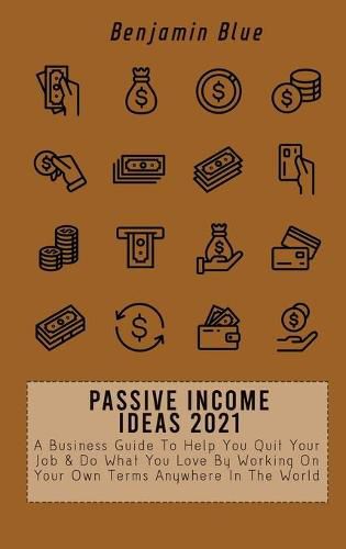 Passive Income Ideas 2021: A Business Guide To Help You Quit Your Job & Do What You Love By Working On Your Own Terms Anywhere In The World