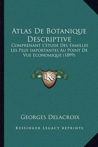 Atlas de Botanique Descriptive: Comprenant L'Etude Des Familles Les Plus Importantes Au Point de Vue Economique (1899)