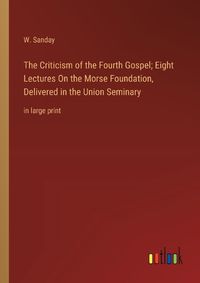 Cover image for The Criticism of the Fourth Gospel; Eight Lectures On the Morse Foundation, Delivered in the Union Seminary