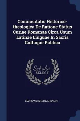 Cover image for Commentatio Historico-Theologica de Ratione Status Curiae Romanae Circa Usum Latinae Linguae in Sacris Cultuque Publico