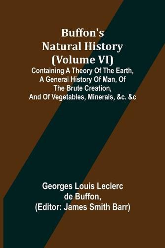 Buffon's Natural History (Volume VI); Containing a Theory of the Earth, a General History of Man, of the Brute Creation, and of Vegetables, Minerals, &c. &c