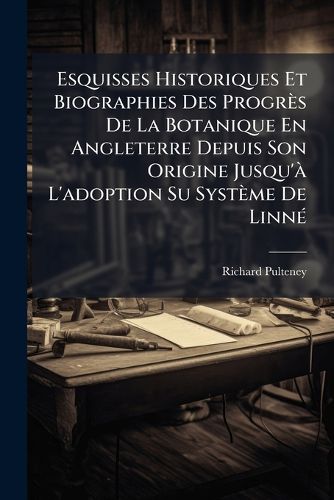 Cover image for Esquisses Historiques Et Biographies Des Progr?'s de La Botanique En Angleterre Depuis Son Origine Jusqu' L'Adoption Su Syst Me de Linn