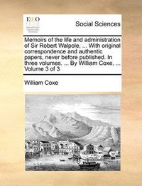 Cover image for Memoirs of the Life and Administration of Sir Robert Walpole, ... with Original Correspondence and Authentic Papers, Never Before Published. in Three Volumes. ... by William Coxe, ... Volume 3 of 3