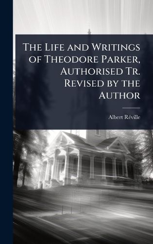 Cover image for The Life and Writings of Theodore Parker, Authorised Tr. Revised by the Author