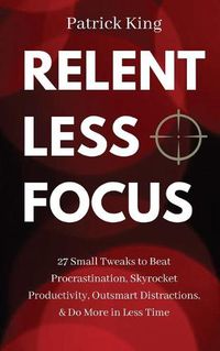 Cover image for Relentless Focus: 27 Small Tweaks to Beat Procrastination, Skyrocket Productivity, Outsmart Distractions, & Do More in Less Time