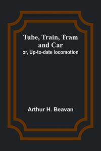 Cover image for Tube, Train, Tram, and Car; or, Up-to-date locomotion